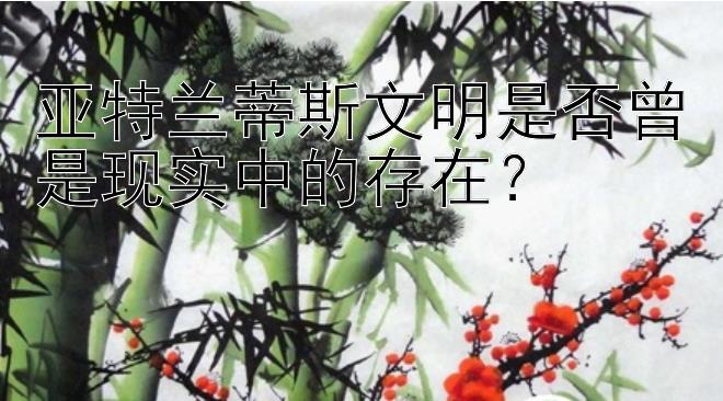 亚特兰蒂斯文明是否曾是现实中的存在？