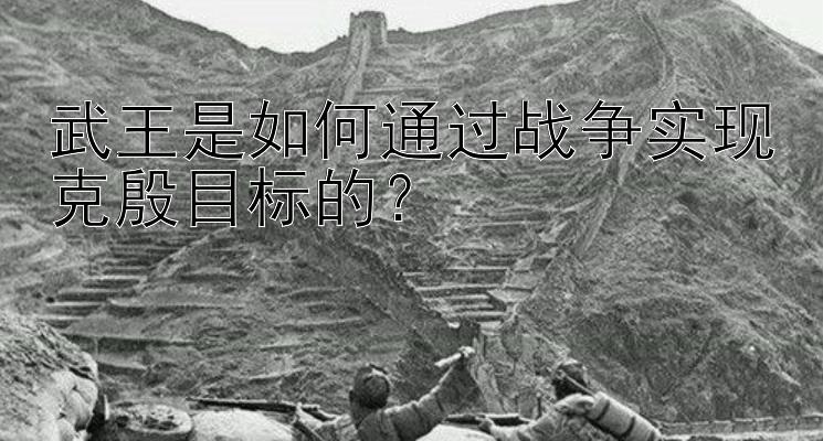 武王是如何通过战争实现克殷目标的？