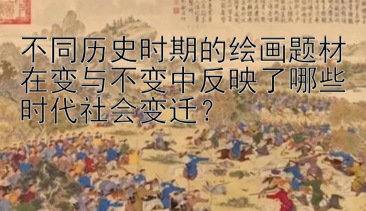 不同历史时期的绘画题材在变与不变中反映了哪些时代社会变迁？