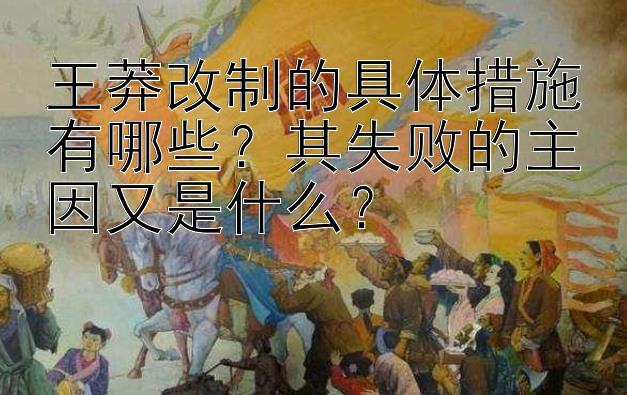 王莽改制的具体措施有哪些？其失败的主因又是什么？