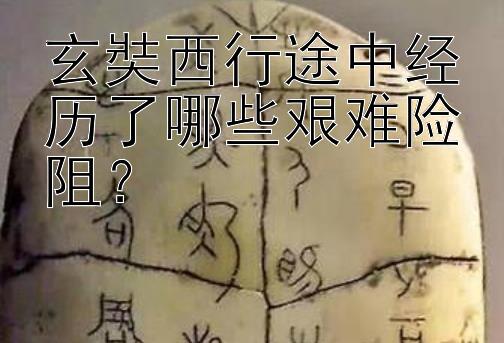 玄奘西行途中经历了哪些艰难险阻？