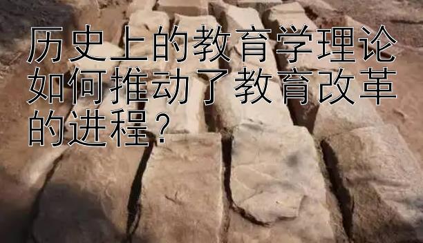 历史上的教育学理论如何推动了教育改革的进程？